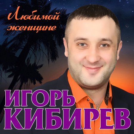 Игорь Кибирев - Любимой  женщине 2019
